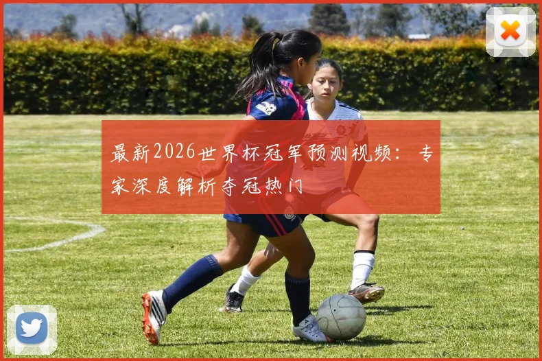 最新2026世界杯冠军预测视频:专家深度解析夺冠热门