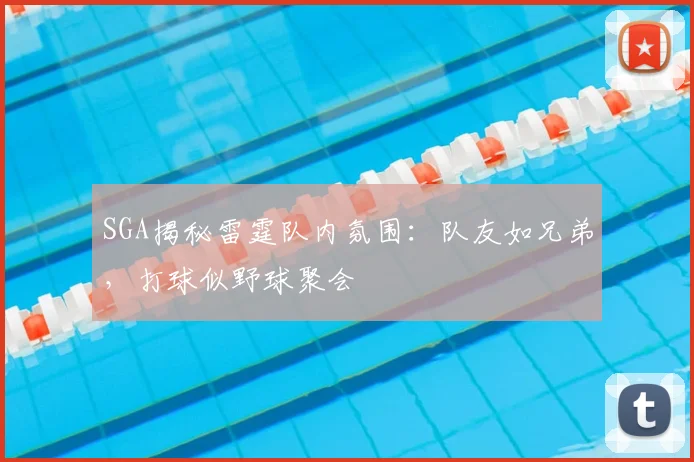 SGA揭秘雷霆队内氛围：队友如兄弟，打球似野球聚会