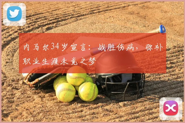 内马尔34岁宣言:战胜伤病,弥补职业生涯未竟之梦