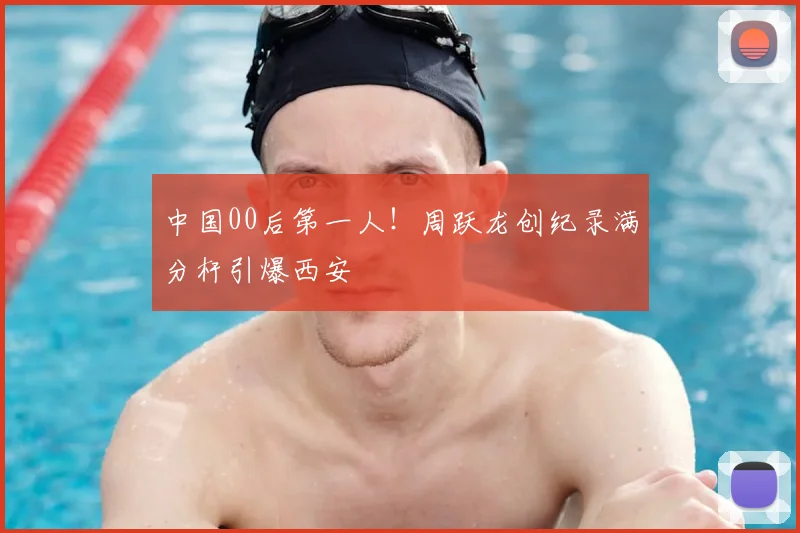 中国00后第一人！周跃龙创纪录满分杆引爆西安