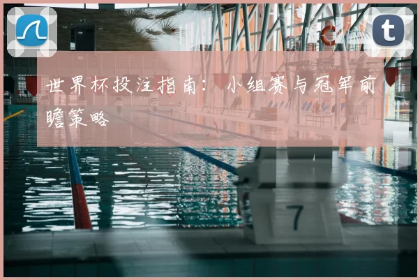 世界杯投注指南：小组赛与冠军前瞻策略