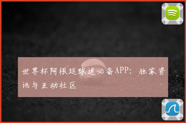 世界杯阿根廷球迷必备APP：独家资讯与互动社区
