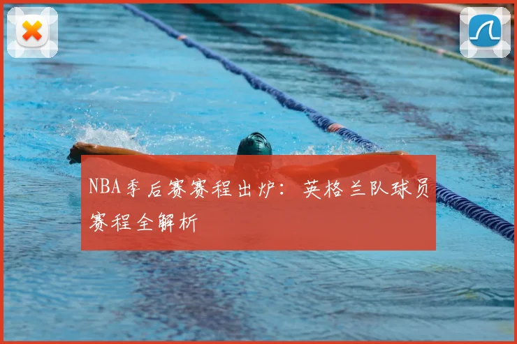 NBA季后赛赛程出炉：英格兰队球员赛程全解析