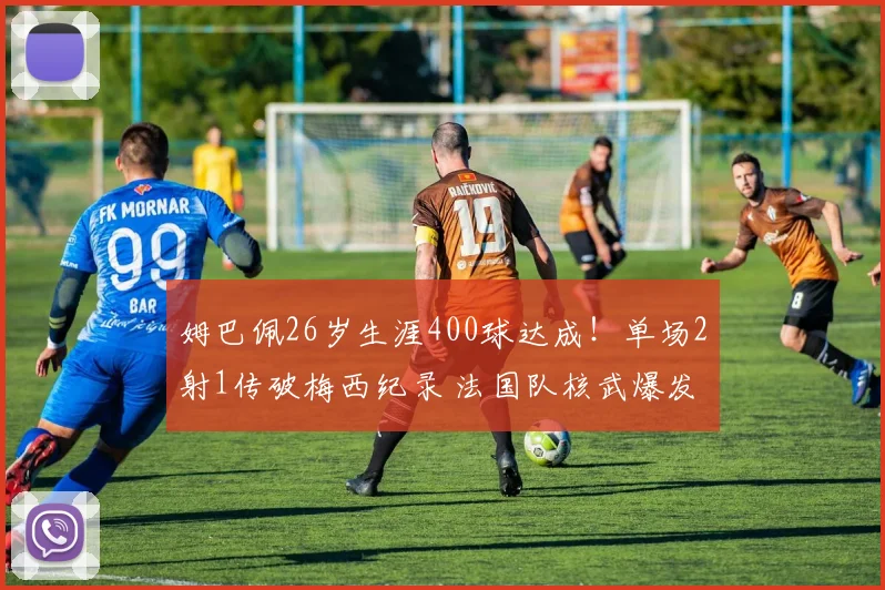 姆巴佩26岁生涯400球达成！单场2射1传破梅西纪录 法国队核武爆发