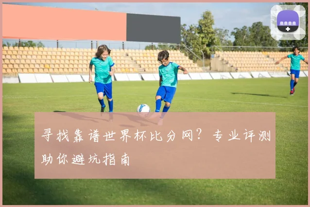 寻找靠谱世界杯比分网?专业评测助你避坑指南