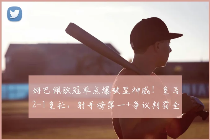 姆巴佩欧冠单点爆破显神威！皇马2-1皇社，射手榜第一+争议判罚全解析