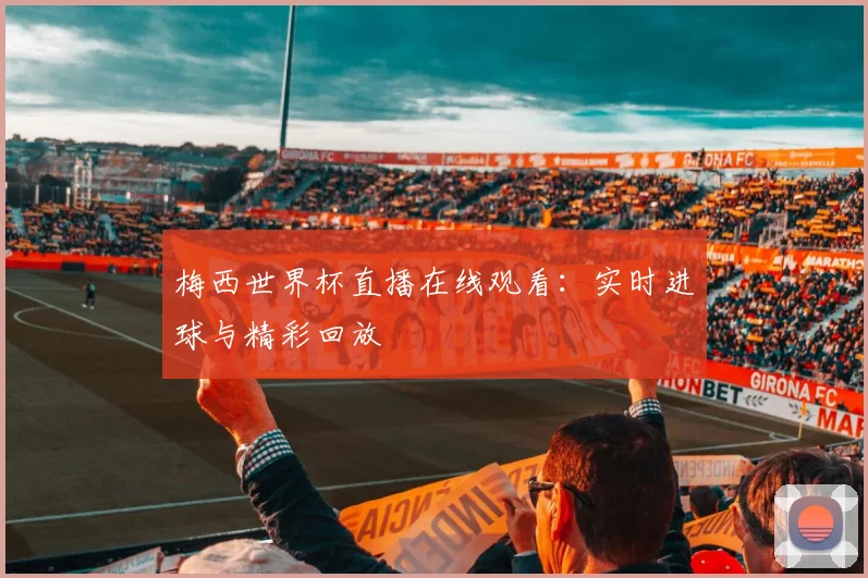 梅西世界杯直播在线观看:实时进球与精彩回放