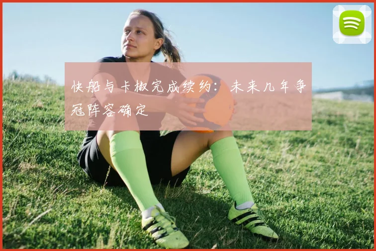 快船与卡椒完成续约:未来几年争冠阵容确定
