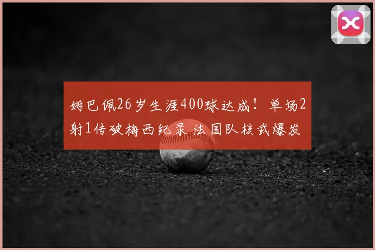 姆巴佩26岁生涯400球达成！单场2射1传破梅西纪录 法国队核武爆发