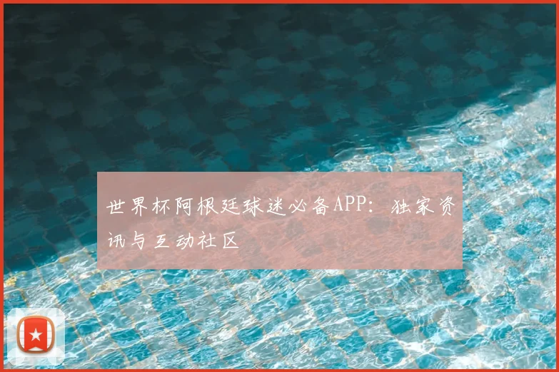 世界杯阿根廷球迷必备APP：独家资讯与互动社区