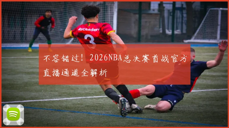 不容错过!2026NBA总决赛首战官方直播通道全解析