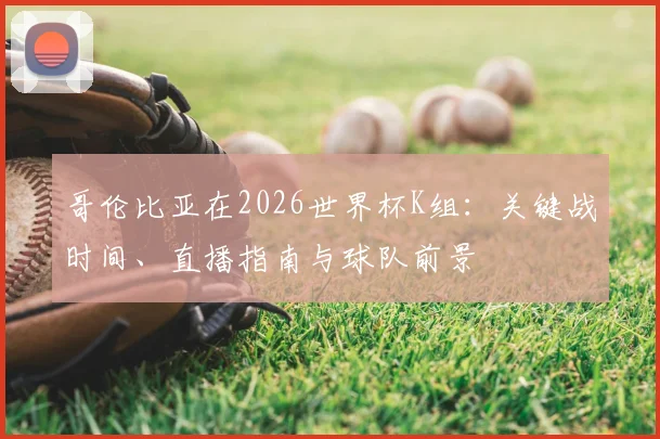 哥伦比亚在2026世界杯K组：关键战时间、直播指南与球队前景