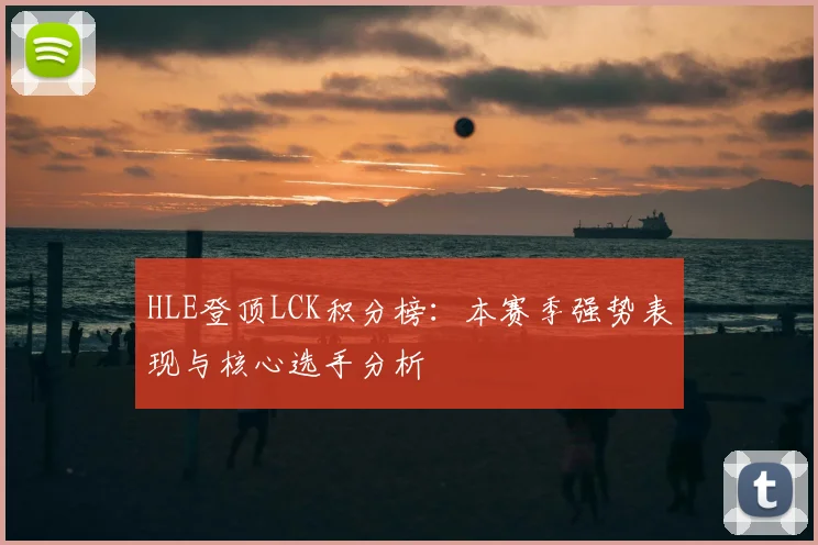 HLE登顶LCK积分榜:本赛季强势表现与核心选手分析