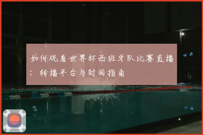 如何观看世界杯西班牙队比赛直播:转播平台与时间指南