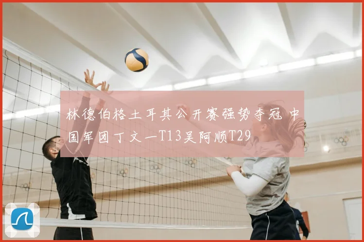 林德伯格土耳其公开赛强势夺冠 中国军团丁文一T13吴阿顺T29