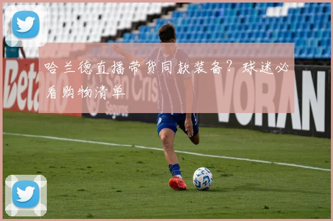 哈兰德直播带货同款装备?球迷必看购物清单