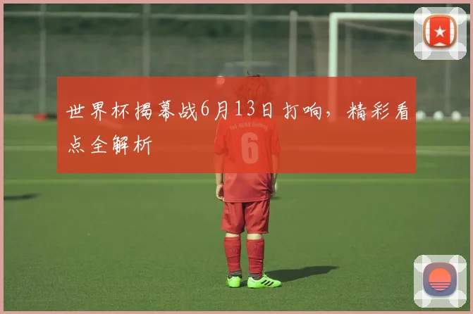 世界杯揭幕战6月13日打响,精彩看点全解析