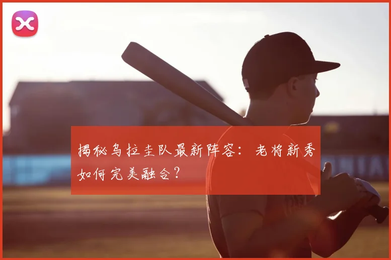 揭秘乌拉圭队最新阵容：老将新秀如何完美融合？