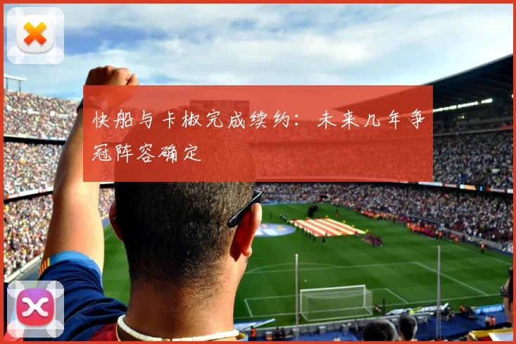 快船与卡椒完成续约:未来几年争冠阵容确定