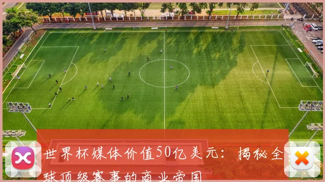 世界杯媒体价值50亿美元：揭秘全球顶级赛事的商业帝国