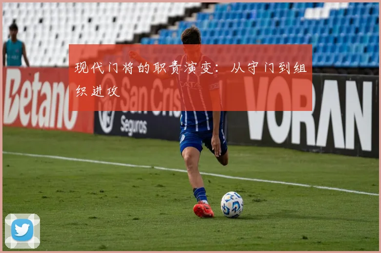 现代门将的职责演变：从守门到组织进攻
