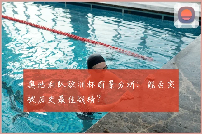 奥地利队欧洲杯前景分析:能否突破历史最佳战绩?