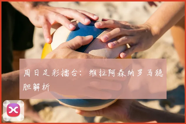 周日足彩擂台：维拉阿森纳罗马稳胆解析