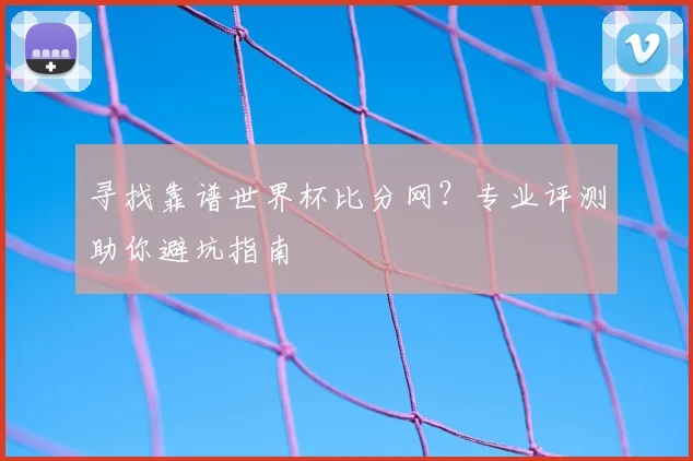 寻找靠谱世界杯比分网?专业评测助你避坑指南