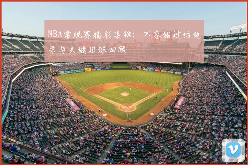 NBA常规赛精彩集锦:不容错过的绝杀与关键进球回顾