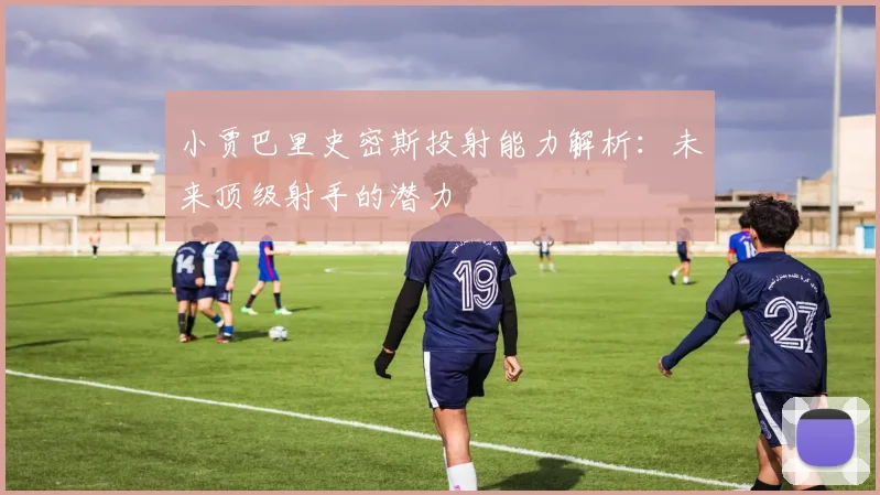 小贾巴里史密斯投射能力解析：未来顶级射手的潜力