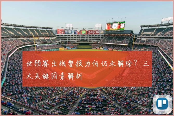 世预赛出线警报为何仍未解除？三大关键因素解析