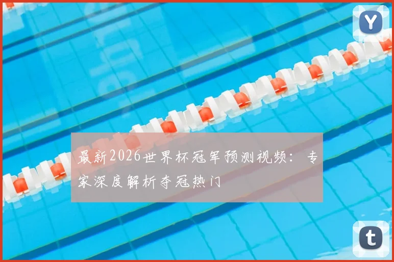 最新2026世界杯冠军预测视频:专家深度解析夺冠热门